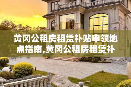 黄冈公租房租赁补贴申领地点指南,黄冈公租房租赁补贴申领地点在哪里