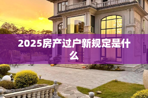 2025房产过户新规定是什么