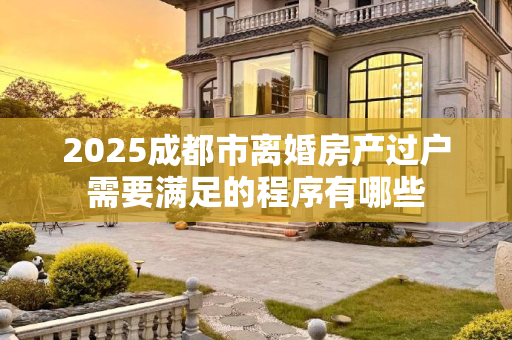 2025成都市离婚房产过户需要满足的程序有哪些