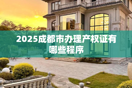 2025成都市办理产权证有哪些程序