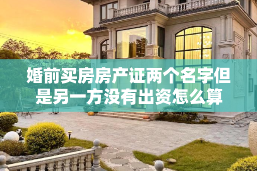 婚前买房房产证两个名字但是另一方没有出资怎么算