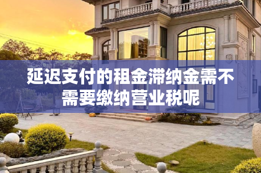 延迟支付的租金滞纳金需不需要缴纳营业税呢