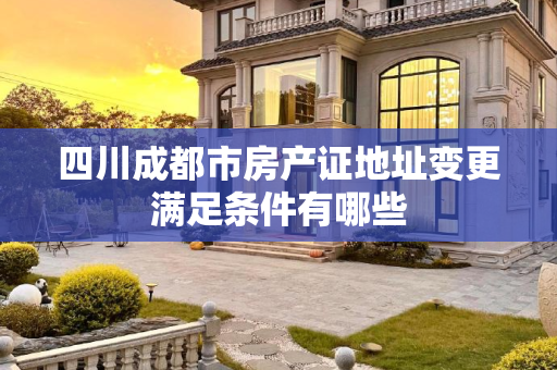 四川成都市房产证地址变更满足条件有哪些
