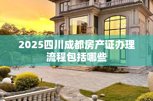 2025四川成都房产证办理流程包括哪些