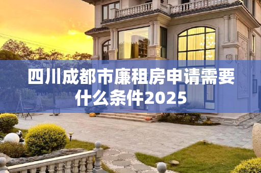 四川成都市廉租房申请需要什么条件2025