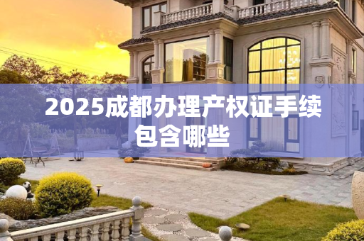 2025成都办理产权证手续包含哪些