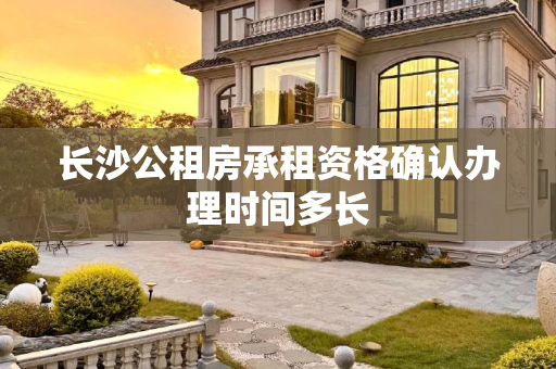 长沙公租房承租资格确认办理时间多长