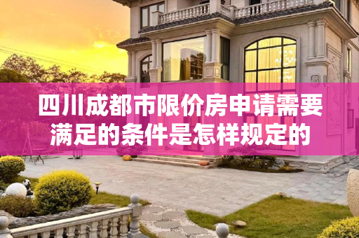 四川成都市限价房申请需要满足的条件是怎样规定的