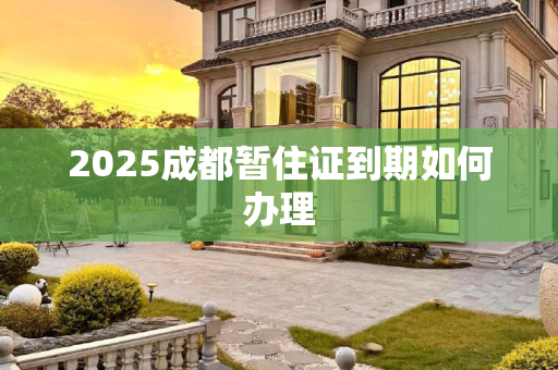 2025成都暂住证到期如何办理