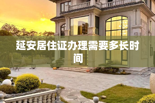 延安居住证办理需要多长时间