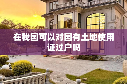 在我国可以对国有土地使用证过户吗