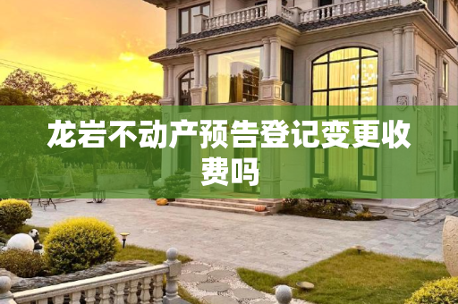 龙岩不动产预告登记变更收费吗