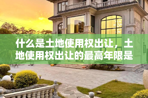 什么是土地使用权出让，土地使用权出让的最高年限是多久