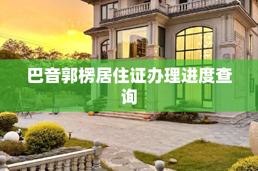 巴音郭楞居住证办理进度查询