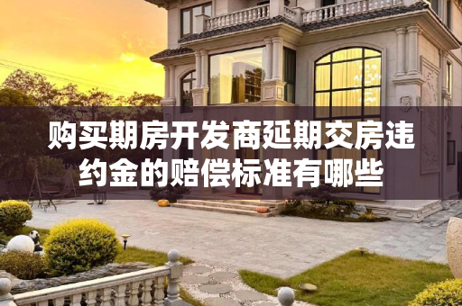 购买期房开发商延期交房违约金的赔偿标准有哪些