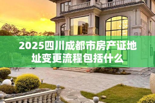 2025四川成都市房产证地址变更流程包括什么