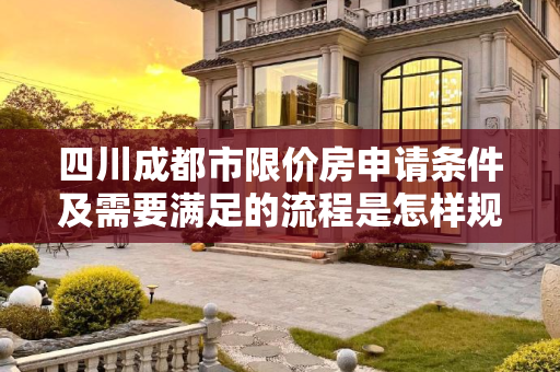 四川成都市限价房申请条件及需要满足的流程是怎样规定的
