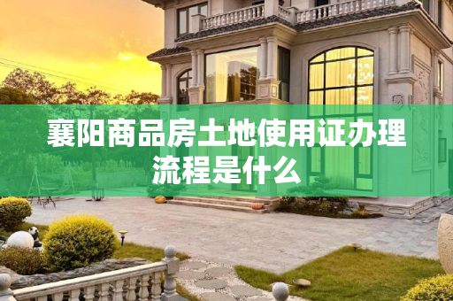 襄阳商品房土地使用证办理流程是什么