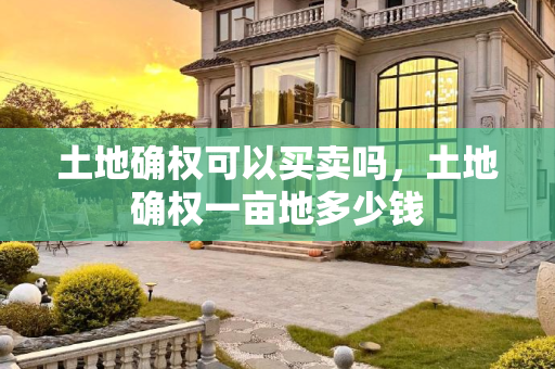 土地确权可以买卖吗，土地确权一亩地多少钱