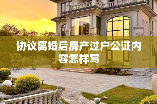 协议离婚后房产过户公证内容怎样写