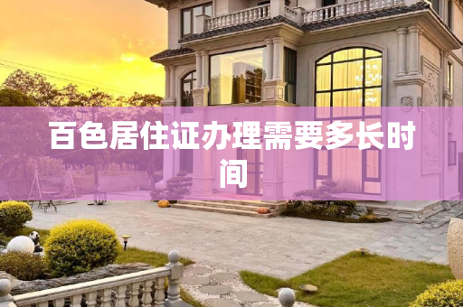 百色居住证办理需要多长时间