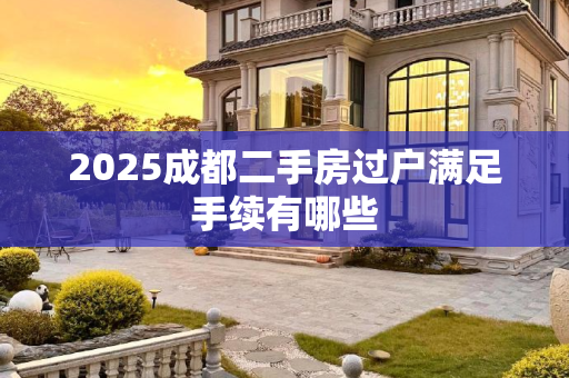 2025成都二手房过户满足手续有哪些