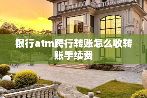 银行atm跨行转账怎么收转账手续费