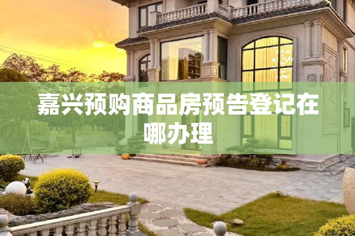 嘉兴预购商品房预告登记在哪办理