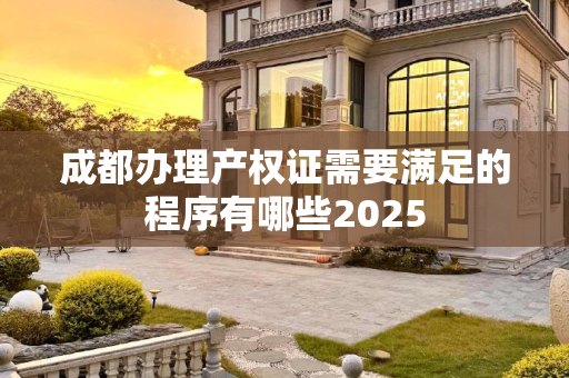成都办理产权证需要满足的程序有哪些2025