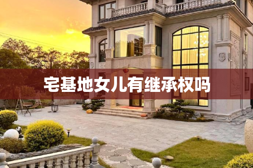 宅基地女儿有继承权吗