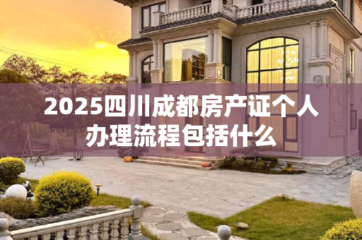 2025四川成都房产证个人办理流程包括什么