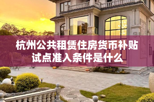 杭州公共租赁住房货币补贴试点准入条件是什么