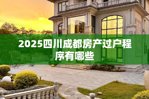 2025四川成都房产过户程序有哪些