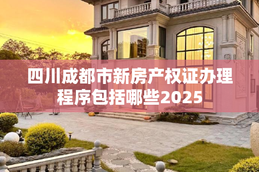 四川成都市新房产权证办理程序包括哪些2025