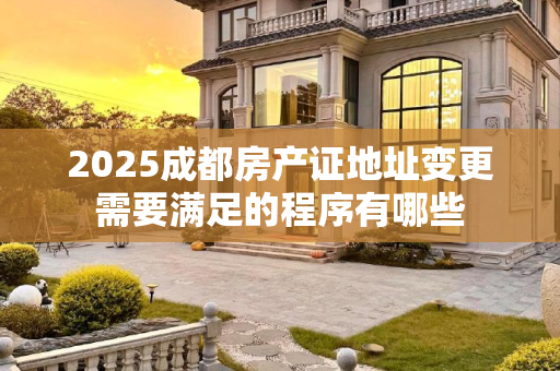 2025成都房产证地址变更需要满足的程序有哪些