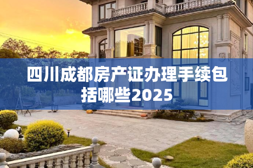 四川成都房产证办理手续包括哪些2025