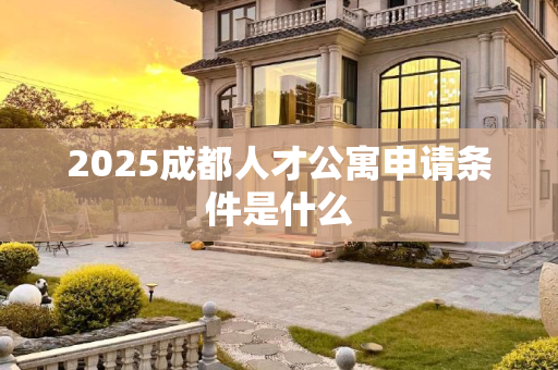2025成都人才公寓申请条件是什么