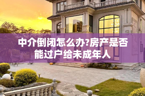中介倒闭怎么办?房产是否能过户给未成年人