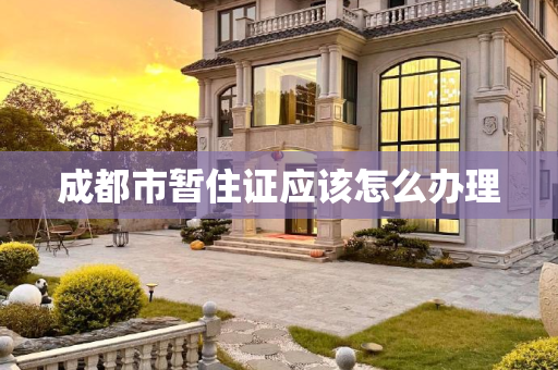 成都市暂住证应该怎么办理