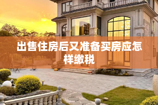出售住房后又准备买房应怎样缴税