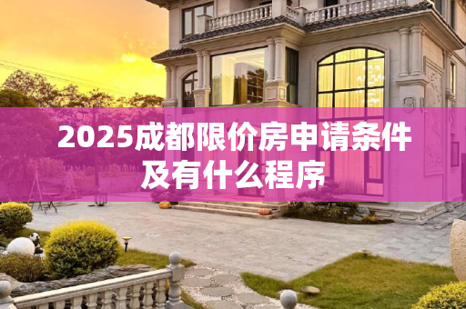 2025成都限价房申请条件及有什么程序