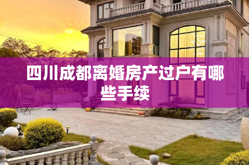四川成都离婚房产过户有哪些手续