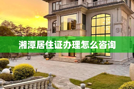 湘潭居住证办理怎么咨询