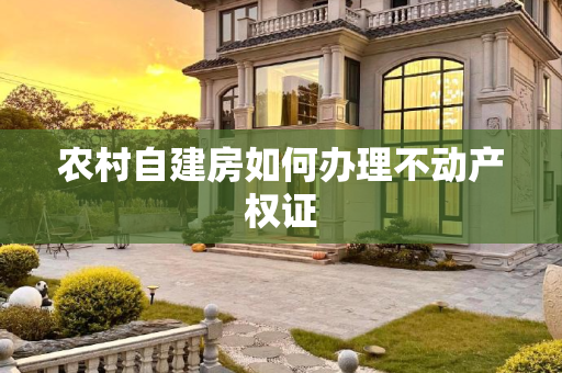 农村自建房如何办理不动产权证