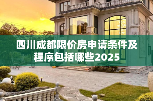 四川成都限价房申请条件及程序包括哪些2025