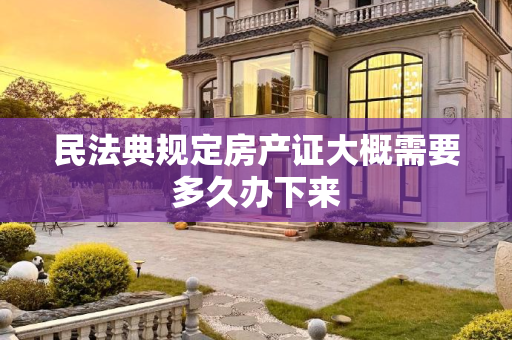 民法典规定房产证大概需要多久办下来