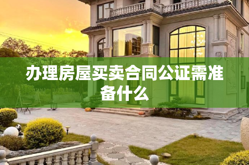 办理房屋买卖合同公证需准备什么