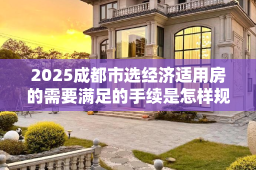 2025成都市选经济适用房的需要满足的手续是怎样规定的