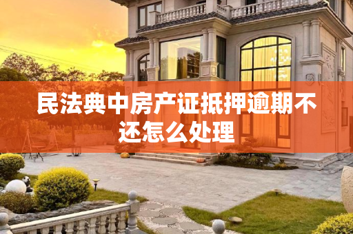 民法典中房产证抵押逾期不还怎么处理