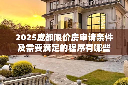 2025成都限价房申请条件及需要满足的程序有哪些